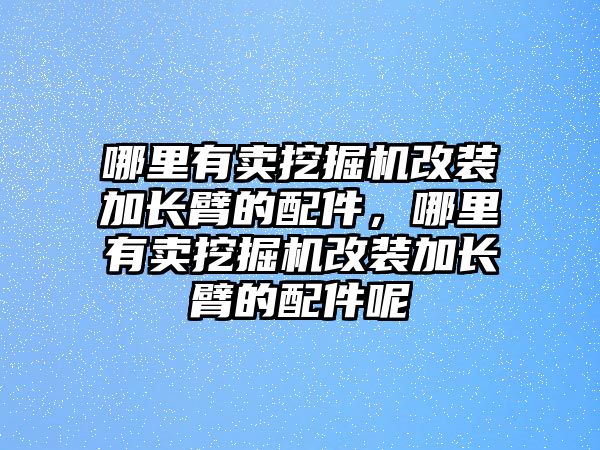 哪里有賣挖掘機(jī)改裝加長(zhǎng)臂的配件，哪里有賣挖掘機(jī)改裝加長(zhǎng)臂的配件呢