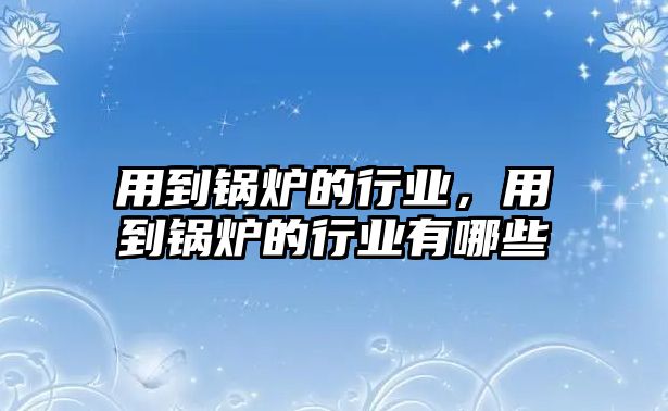 用到鍋爐的行業，用到鍋爐的行業有哪些