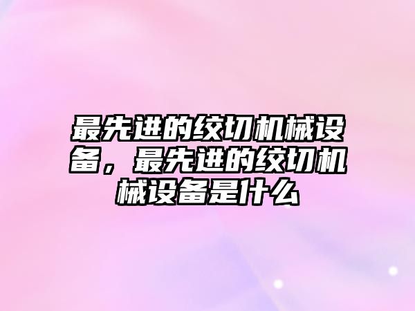 最先進的絞切機械設備，最先進的絞切機械設備是什么