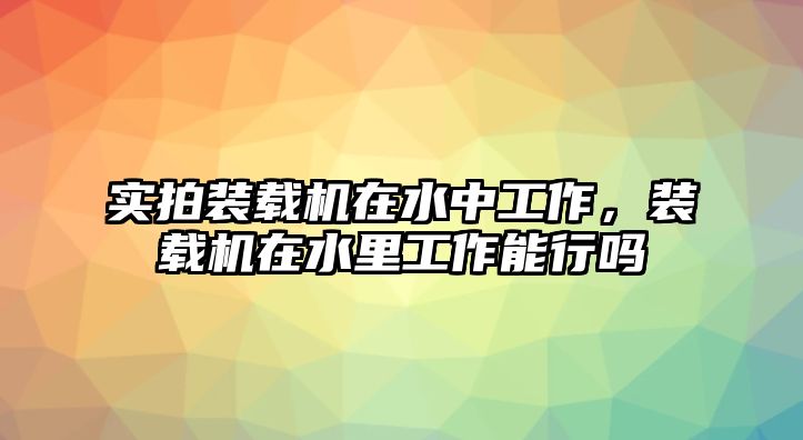 實(shí)拍裝載機(jī)在水中工作，裝載機(jī)在水里工作能行嗎