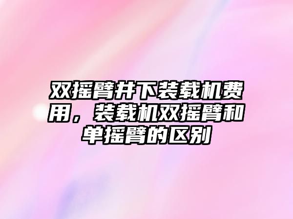 雙搖臂井下裝載機費用，裝載機雙搖臂和單搖臂的區別