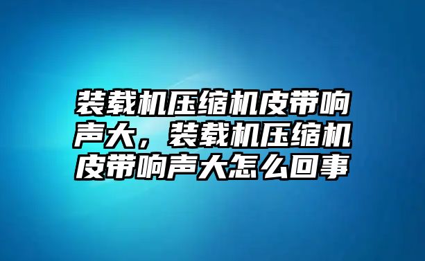 裝載機壓縮機皮帶響聲大，裝載機壓縮機皮帶響聲大怎么回事