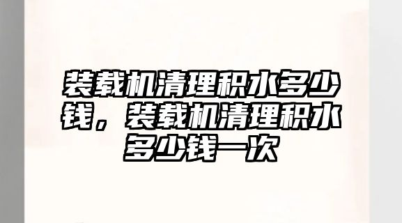 裝載機清理積水多少錢，裝載機清理積水多少錢一次