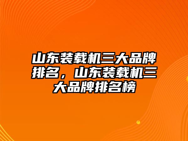 山東裝載機三大品牌排名，山東裝載機三大品牌排名榜