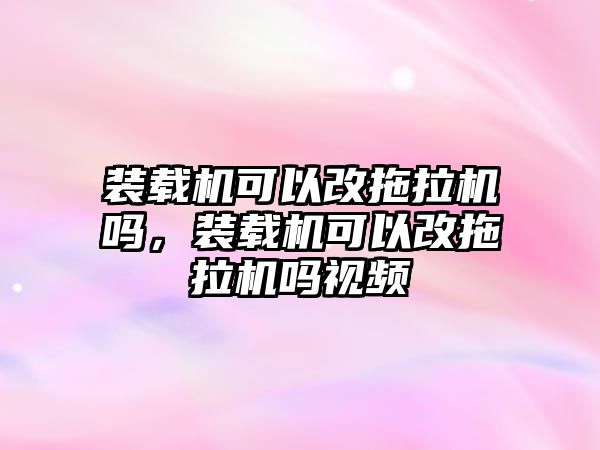 裝載機可以改拖拉機嗎，裝載機可以改拖拉機嗎視頻