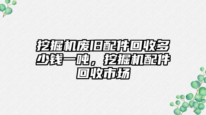 挖掘機廢舊配件回收多少錢一噸，挖掘機配件回收市場