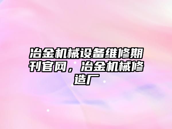 冶金機械設備維修期刊官網，冶金機械修造廠