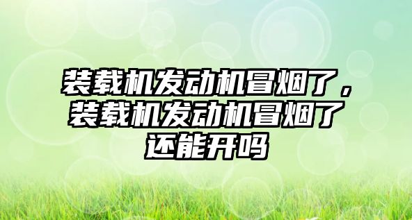 裝載機(jī)發(fā)動機(jī)冒煙了，裝載機(jī)發(fā)動機(jī)冒煙了還能開嗎