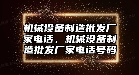 機(jī)械設(shè)備制造批發(fā)廠家電話，機(jī)械設(shè)備制造批發(fā)廠家電話號碼