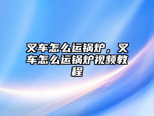 叉車怎么運鍋爐，叉車怎么運鍋爐視頻教程