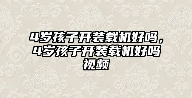 4歲孩子開裝載機(jī)好嗎，4歲孩子開裝載機(jī)好嗎視頻