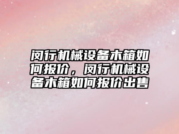 閔行機械設備木箱如何報價，閔行機械設備木箱如何報價出售