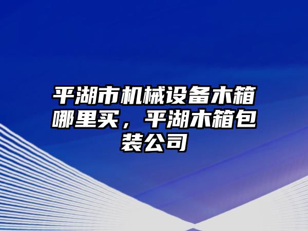 平湖市機械設備木箱哪里買，平湖木箱包裝公司