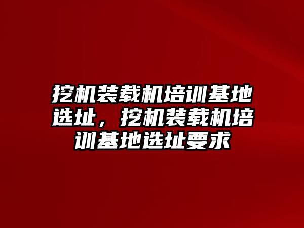 挖機裝載機培訓基地選址，挖機裝載機培訓基地選址要求