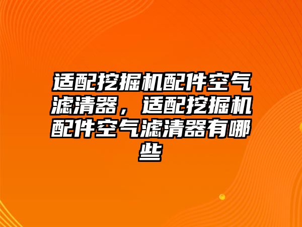 適配挖掘機配件空氣濾清器，適配挖掘機配件空氣濾清器有哪些