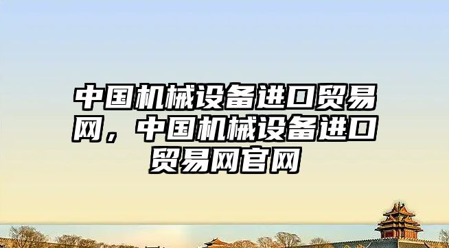 中國機械設備進口貿易網，中國機械設備進口貿易網官網