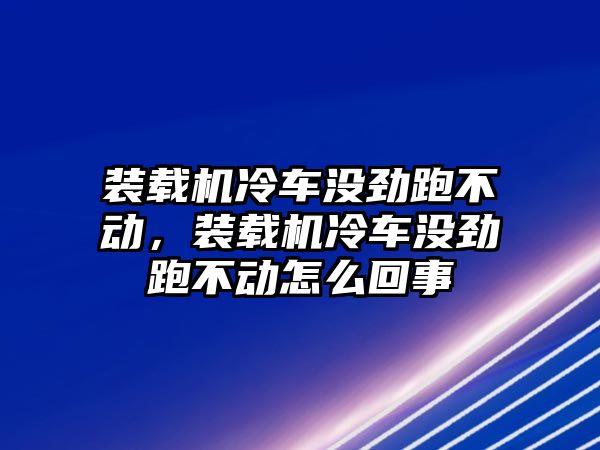 裝載機(jī)冷車沒勁跑不動，裝載機(jī)冷車沒勁跑不動怎么回事