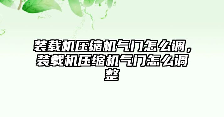 裝載機壓縮機氣門怎么調，裝載機壓縮機氣門怎么調整