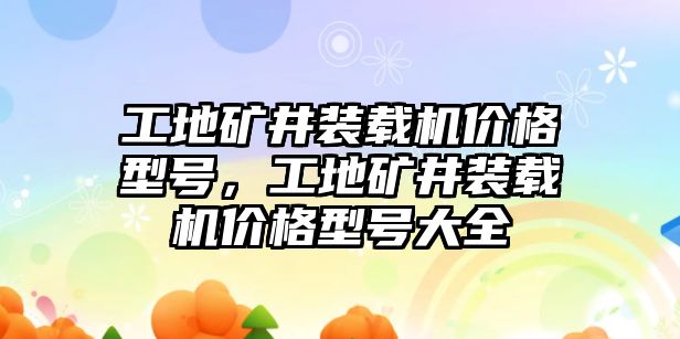 工地礦井裝載機價格型號，工地礦井裝載機價格型號大全