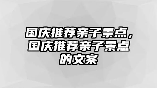 國(guó)慶推薦親子景點(diǎn)，國(guó)慶推薦親子景點(diǎn)的文案