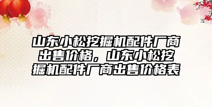 山東小松挖掘機配件廠商出售價格，山東小松挖掘機配件廠商出售價格表