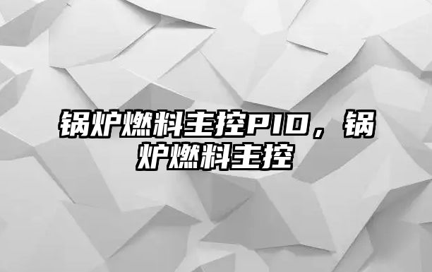 鍋爐燃料主控PID，鍋爐燃料主控