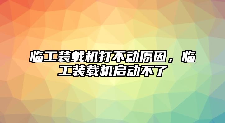 臨工裝載機打不動原因，臨工裝載機啟動不了