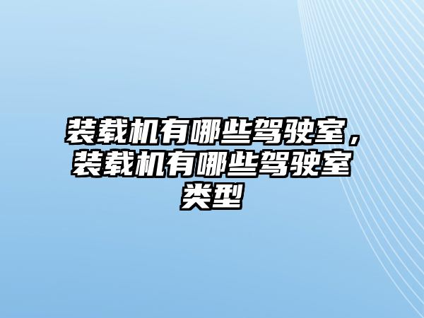 裝載機有哪些駕駛室，裝載機有哪些駕駛室類型