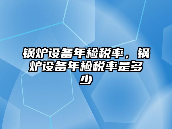 鍋爐設備年檢稅率，鍋爐設備年檢稅率是多少