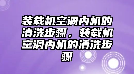 裝載機空調內機的清洗步驟，裝載機空調內機的清洗步驟