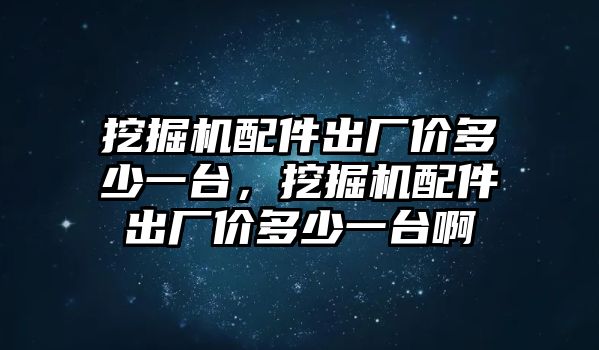 挖掘機配件出廠價多少一臺，挖掘機配件出廠價多少一臺啊