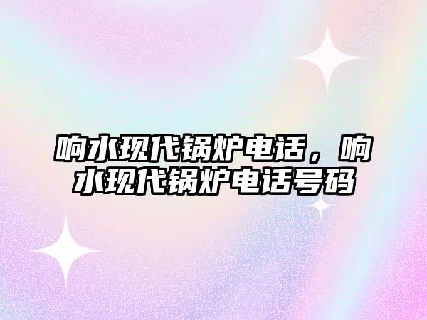 響水現(xiàn)代鍋爐電話，響水現(xiàn)代鍋爐電話號(hào)碼