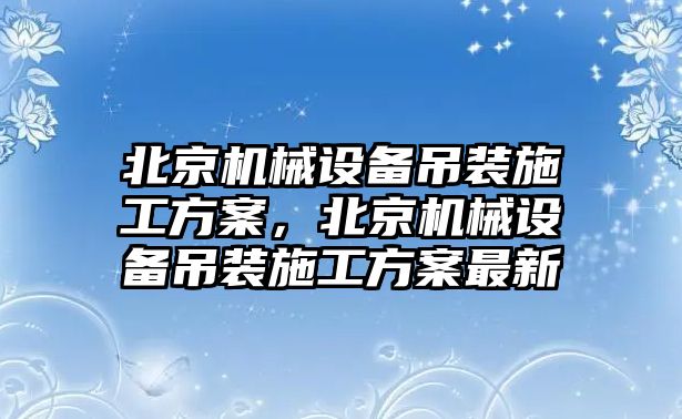 北京機械設(shè)備吊裝施工方案，北京機械設(shè)備吊裝施工方案最新