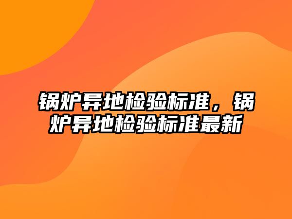 鍋爐異地檢驗標準，鍋爐異地檢驗標準最新