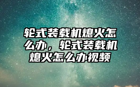 輪式裝載機(jī)熄火怎么辦，輪式裝載機(jī)熄火怎么辦視頻