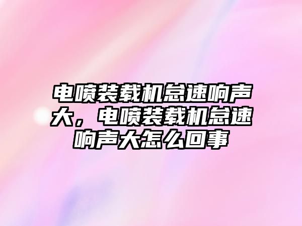 電噴裝載機怠速響聲大，電噴裝載機怠速響聲大怎么回事