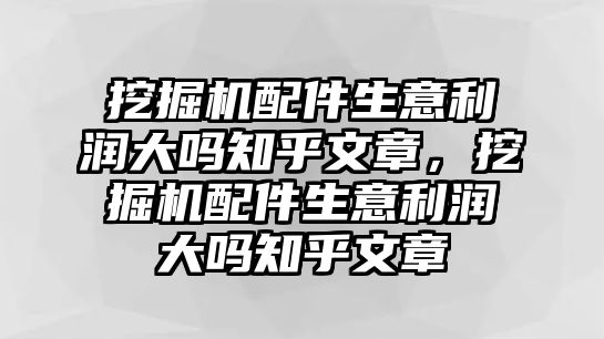 挖掘機配件生意利潤大嗎知乎文章，挖掘機配件生意利潤大嗎知乎文章