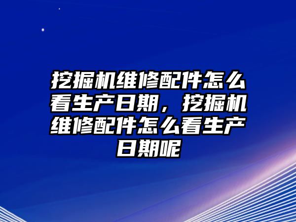 挖掘機維修配件怎么看生產日期，挖掘機維修配件怎么看生產日期呢