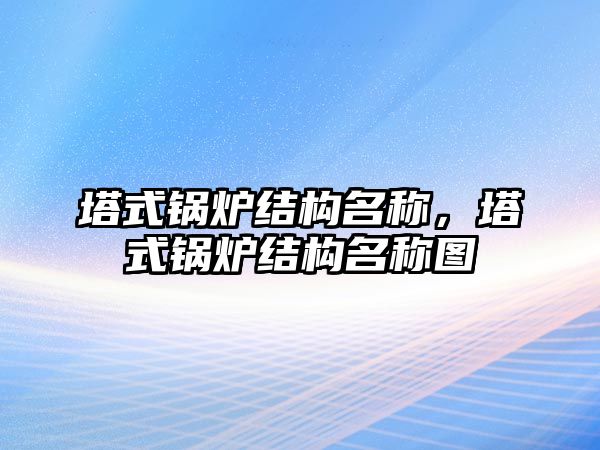 塔式鍋爐結構名稱，塔式鍋爐結構名稱圖