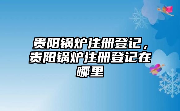 貴陽鍋爐注冊登記，貴陽鍋爐注冊登記在哪里