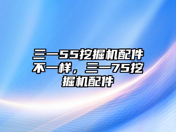 三一55挖掘機(jī)配件不一樣，三一75挖掘機(jī)配件