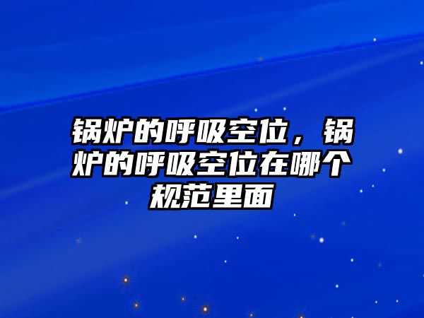 鍋爐的呼吸空位，鍋爐的呼吸空位在哪個規(guī)范里面