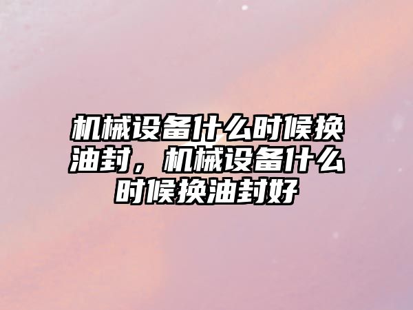 機械設(shè)備什么時候換油封，機械設(shè)備什么時候換油封好