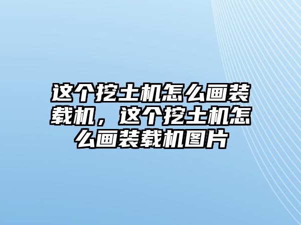 這個挖土機(jī)怎么畫裝載機(jī)，這個挖土機(jī)怎么畫裝載機(jī)圖片