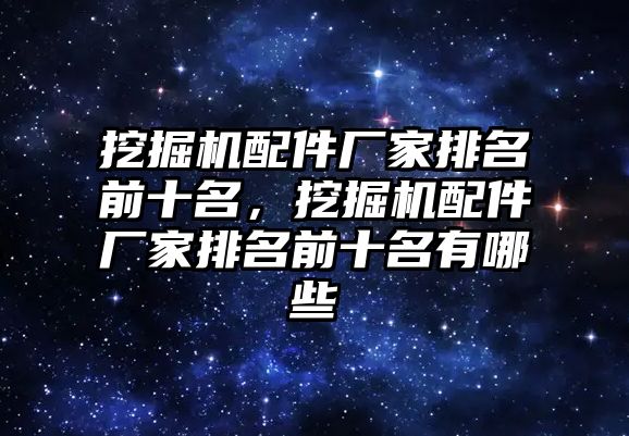 挖掘機配件廠家排名前十名，挖掘機配件廠家排名前十名有哪些