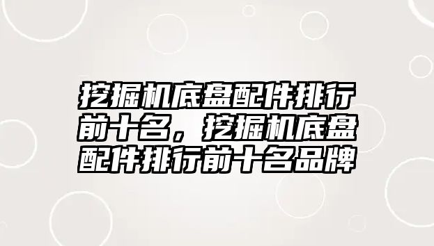 挖掘機底盤配件排行前十名，挖掘機底盤配件排行前十名品牌