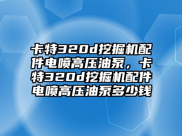 卡特320d挖掘機(jī)配件電噴高壓油泵，卡特320d挖掘機(jī)配件電噴高壓油泵多少錢(qián)