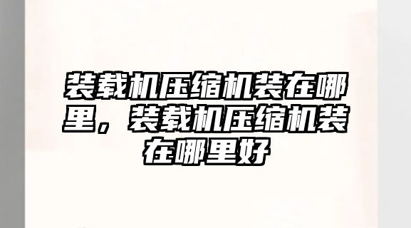 裝載機壓縮機裝在哪里，裝載機壓縮機裝在哪里好