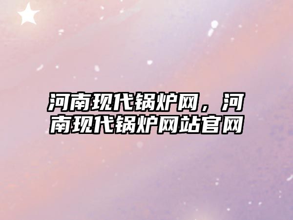 河南現代鍋爐網，河南現代鍋爐網站官網