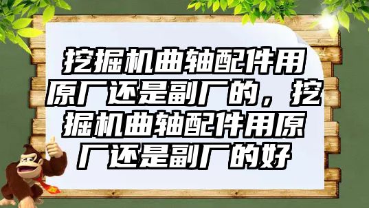 挖掘機曲軸配件用原廠還是副廠的，挖掘機曲軸配件用原廠還是副廠的好